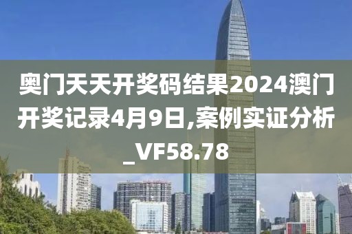 奧門天天開獎碼結果2024澳門開獎記錄4月9日,案例實證分析_VF58.78