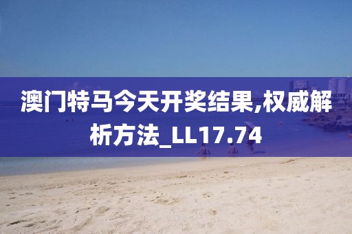 澳門特馬今天開獎結果,權威解析方法_LL17.74