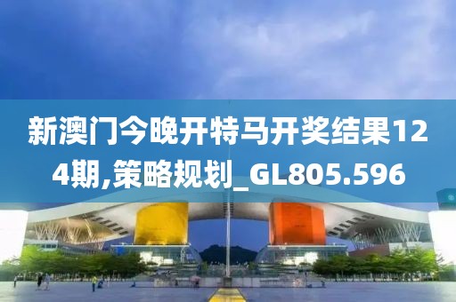新澳門今晚開特馬開獎結果124期,策略規劃_GL805.596
