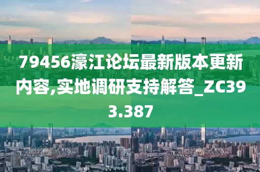 79456濠江論壇最新版本更新內容,實地調研支持解答_ZC393.387