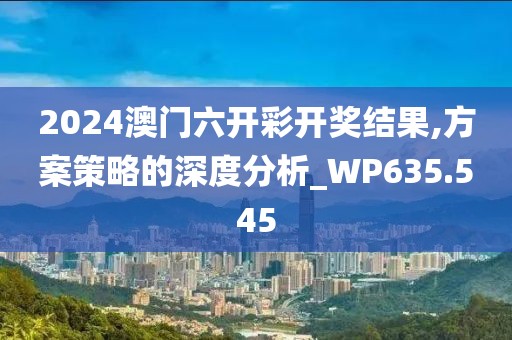 2024澳門六開彩開獎結果,方案策略的深度分析_WP635.545