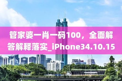 管家婆一肖一碼100，全面解答解釋落實_iPhone34.10.15