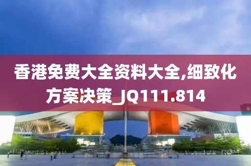 香港免費大全資料大全,細致化方案決策_JQ111.814