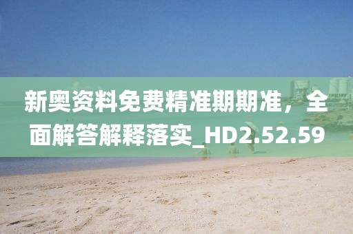 新奧資料免費精準期期準，全面解答解釋落實_HD2.52.59