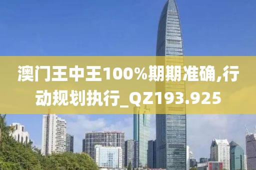 澳門王中王100%期期準確,行動規劃執行_QZ193.925