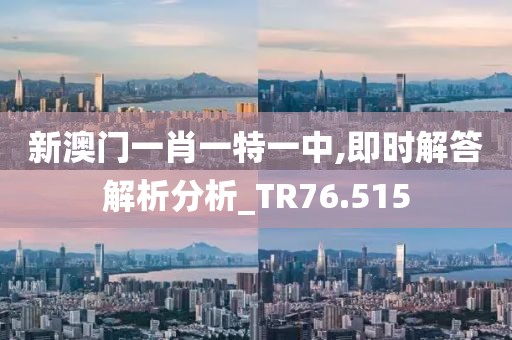 新澳門一肖一特一中,即時解答解析分析_TR76.515