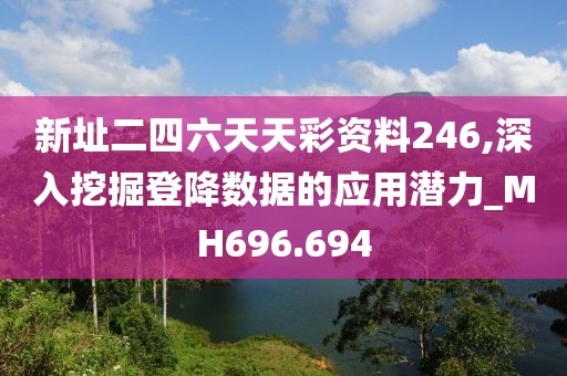 新址二四六天天彩資料246,深入挖掘登降數據的應用潛力_MH696.694