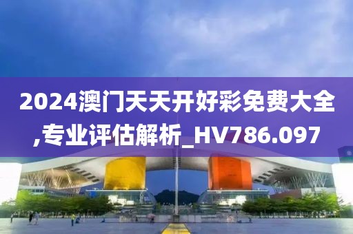 2024澳門天天開好彩免費大全,專業評估解析_HV786.097
