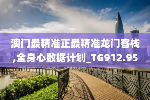 澳門最精準正最精準龍門客棧,全身心數據計劃_TG912.95