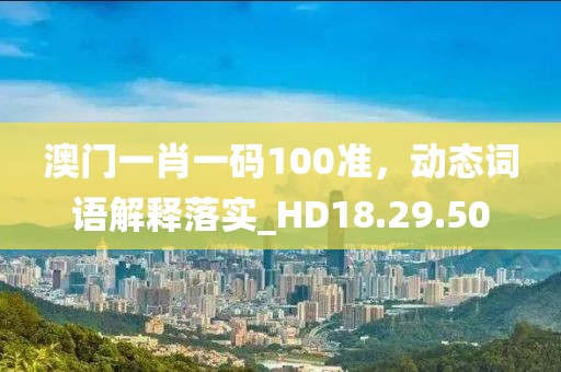 澳門一肖一碼100準，動態詞語解釋落實_HD18.29.50
