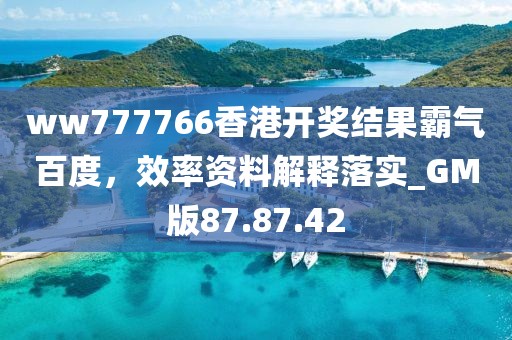 ww777766香港開獎結果霸氣百度，效率資料解釋落實_GM版87.87.42