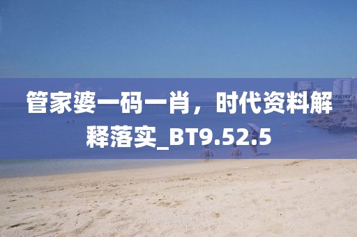 管家婆一碼一肖，時代資料解釋落實_BT9.52.5