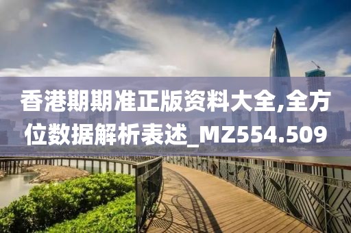 香港期期準正版資料大全,全方位數據解析表述_MZ554.509