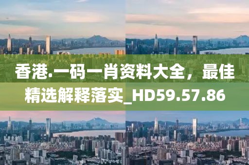 香港.一碼一肖資料大全，最佳精選解釋落實_HD59.57.86