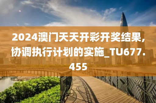 2024澳門天天開彩開獎結果,協調執行計劃的實施_TU677.455