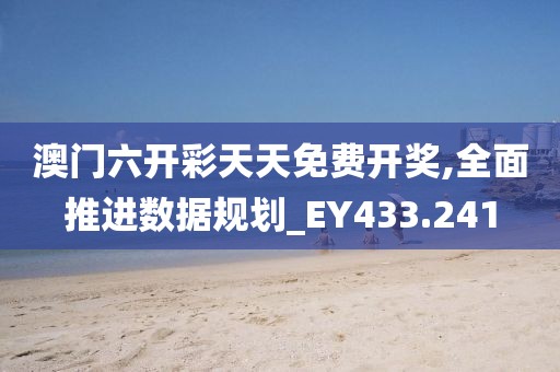 澳門六開彩天天免費開獎,全面推進數據規劃_EY433.241