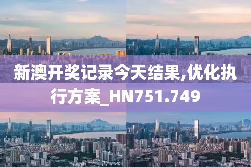 新澳開獎記錄今天結果,優化執行方案_HN751.749