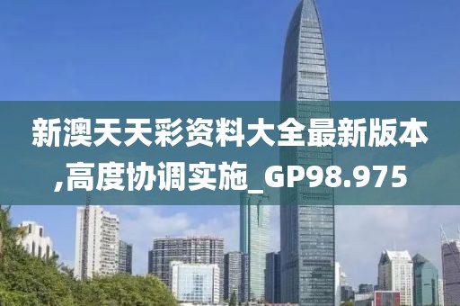 新澳天天彩資料大全最新版本,高度協調實施_GP98.975