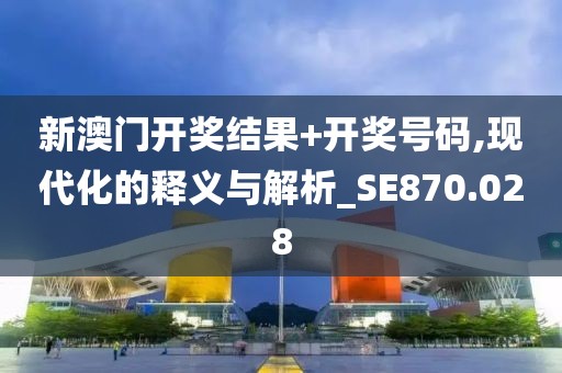 新澳門開獎結果+開獎號碼,現代化的釋義與解析_SE870.028