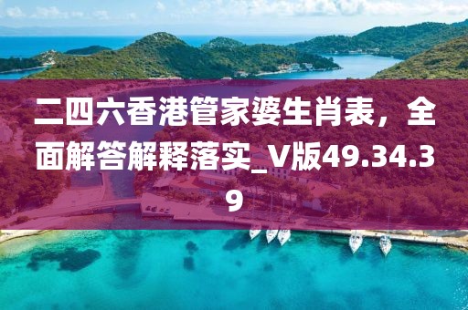 二四六香港管家婆生肖表，全面解答解釋落實_V版49.34.39