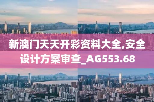 新澳門天天開彩資料大全,安全設計方案審查_AG553.68