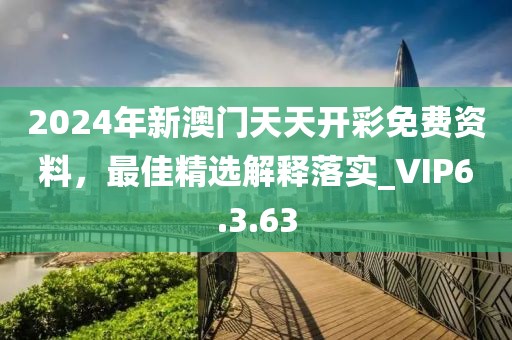2024年新澳門天天開彩免費資料，最佳精選解釋落實_VIP6.3.63