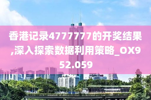 香港記錄4777777的開獎結果,深入探索數據利用策略_OX952.059