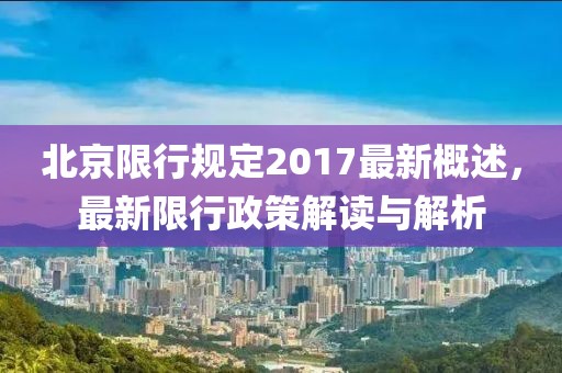 北京限行規定2017最新概述，最新限行政策解讀與解析