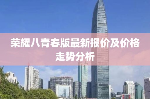 榮耀八青春版最新報價及價格走勢分析