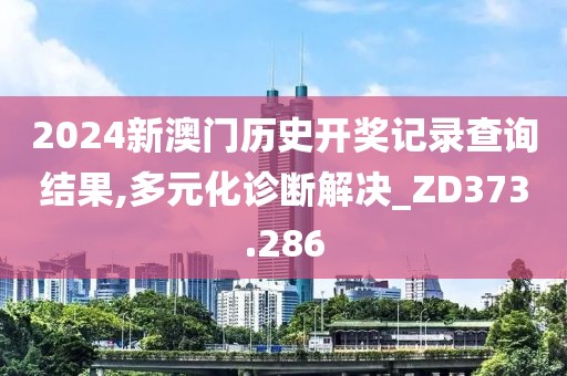 2024新澳門歷史開獎記錄查詢結果,多元化診斷解決_ZD373.286