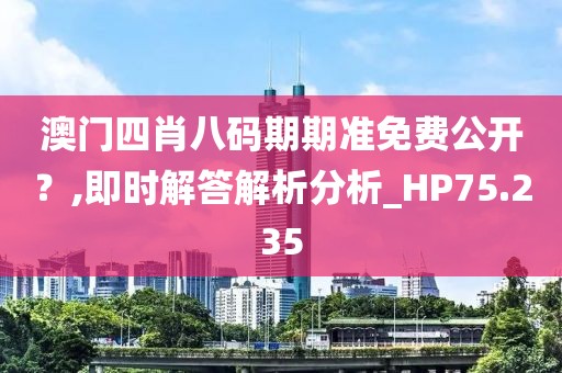 澳門四肖八碼期期準免費公開？,即時解答解析分析_HP75.235