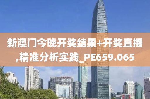 新澳門今晚開獎結果+開獎直播,精準分析實踐_PE659.065