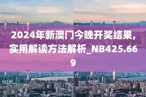 2024年新澳門今晚開獎結果,實用解讀方法解析_NB425.669