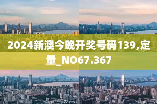 2024新澳今晚開獎號碼139,定量_NO67.367