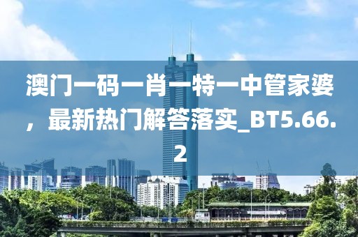 澳門一碼一肖一特一中管家婆，最新熱門解答落實_BT5.66.2