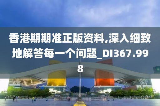 香港期期準正版資料,深入細致地解答每一個問題_DI367.998