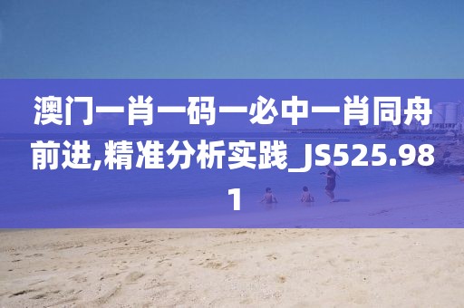澳門一肖一碼一必中一肖同舟前進,精準分析實踐_JS525.981