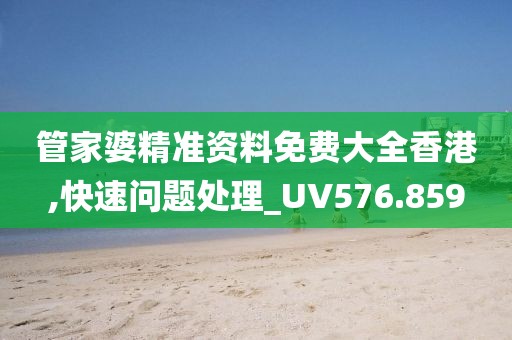 管家婆精準資料免費大全香港,快速問題處理_UV576.859
