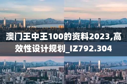 澳門王中王100的資料2023,高效性設計規劃_IZ792.304