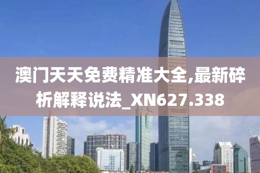 澳門天天免費精準大全,最新碎析解釋說法_XN627.338