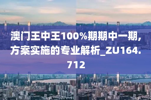 澳門王中王100%期期中一期,方案實施的專業解析_ZU164.712
