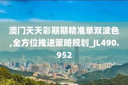 澳門天天彩期期精準單雙波色,全方位推進策略規劃_JL490.952