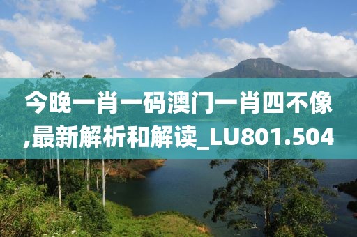 今晚一肖一碼澳門一肖四不像,最新解析和解讀_LU801.504