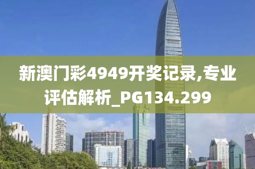 新澳門彩4949開獎記錄,專業評估解析_PG134.299