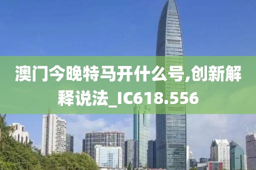 澳門今晚特馬開什么號,創新解釋說法_IC618.556