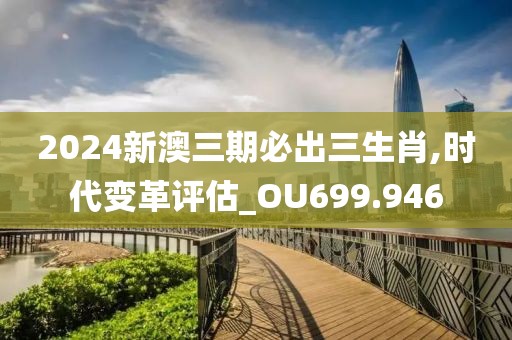 2024新澳三期必出三生肖,時代變革評估_OU699.946