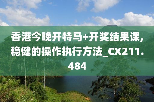 香港今晚開特馬+開獎結果課,穩健的操作執行方法_CX211.484