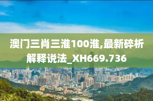 澳門三肖三淮100淮,最新碎析解釋說法_XH669.736