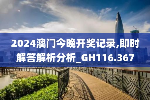 2024澳門今晚開獎記錄,即時解答解析分析_GH116.367