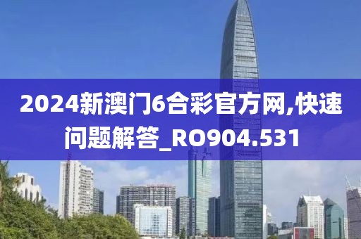 2024新澳門6合彩官方網,快速問題解答_RO904.531